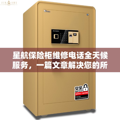 星航保险柜维修电话全天候服务，一篇文章解决您的所有疑问
