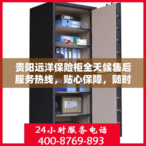 贵阳远洋保险柜全天候售后服务热线，贴心保障，随时响应您的需求