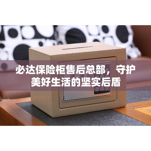 必达保险柜售后总部，守护美好生活的坚实后盾