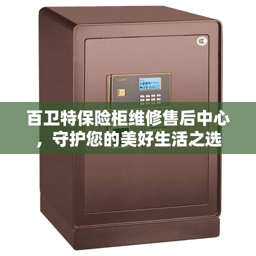 百卫特保险柜维修售后中心，守护您的美好生活之选