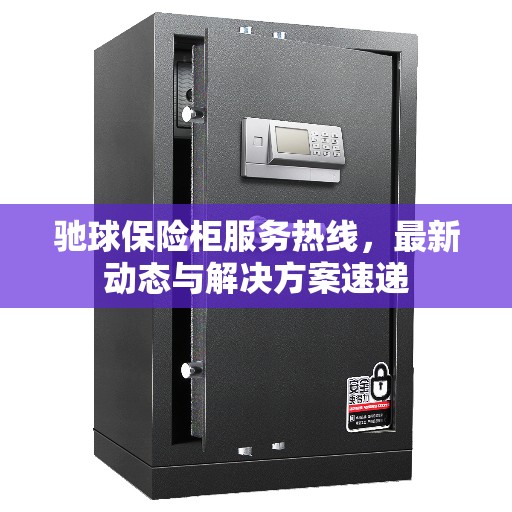 驰球保险柜服务热线，最新动态与解决方案速递