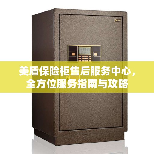 美盾保险柜售后服务中心，全方位服务指南与攻略