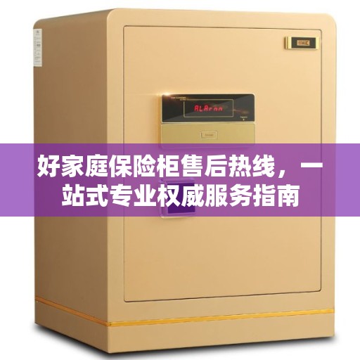 好家庭保险柜售后热线，一站式专业权威服务指南