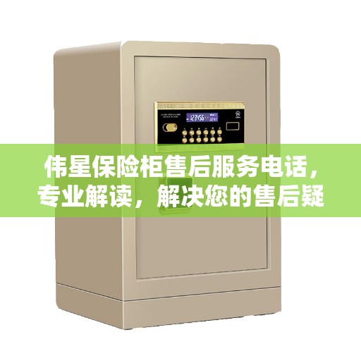 伟星保险柜售后服务电话，专业解读，解决您的售后疑虑