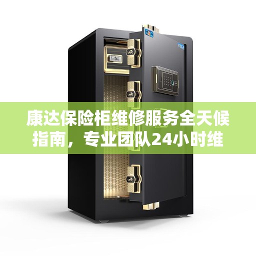 康达保险柜维修服务全天候指南，专业团队24小时维修电话最新攻略