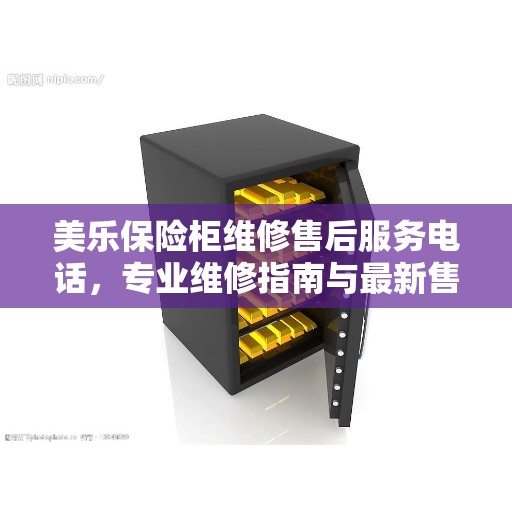 美乐保险柜维修售后服务电话，专业维修指南与最新售后攻略