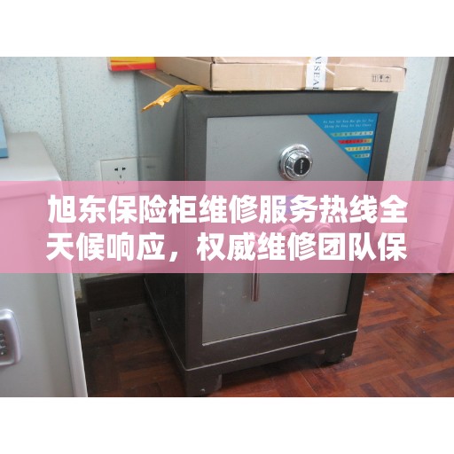 旭东保险柜维修服务热线全天候响应，权威维修团队保障安全存储需求
