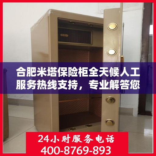 合肥米塔保险柜全天候人工服务热线支持，专业解答您的需求。