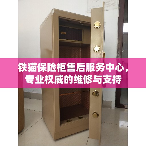 铁猫保险柜售后服务中心,专业权威的维修与支持 铁猫保险柜售后服务中心,专业权威的维修与支持