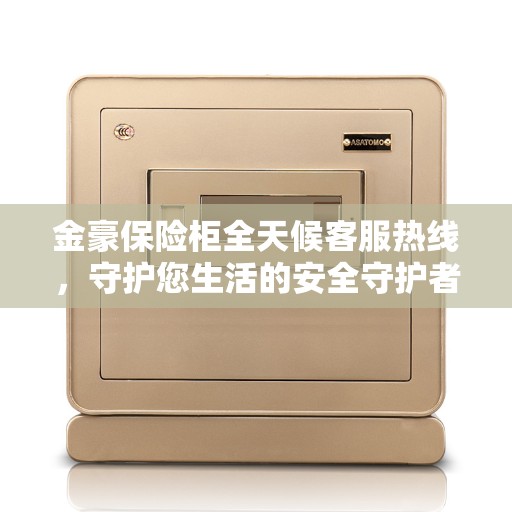 金豪保险柜全天候客服热线，守护您生活的安全守护者