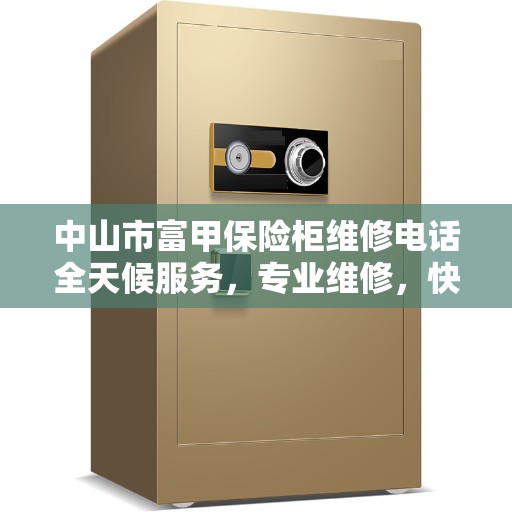 中山市富甲保险柜维修电话全天候服务，专业维修，快速响应决策指南
