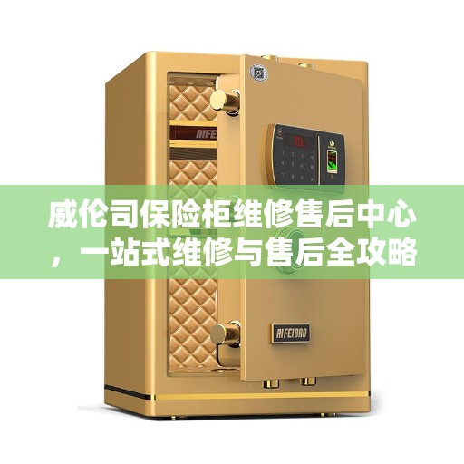 威伦司保险柜维修售后中心，一站式维修与售后全攻略