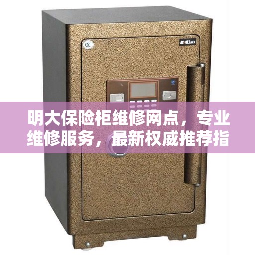 明大保险柜维修网点，专业维修服务，最新权威推荐指南