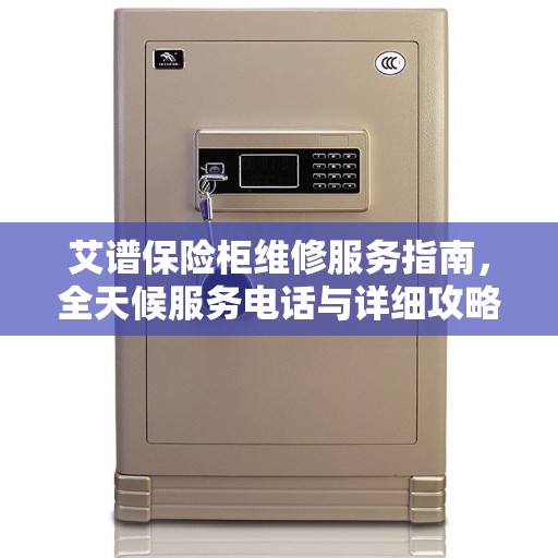 艾谱保险柜维修服务指南，全天候服务电话与详细攻略