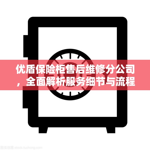 优盾保险柜售后维修分公司，全面解析服务细节与流程