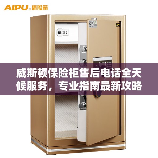 威斯顿保险柜售后电话全天候服务，专业指南最新攻略及售后支持详解