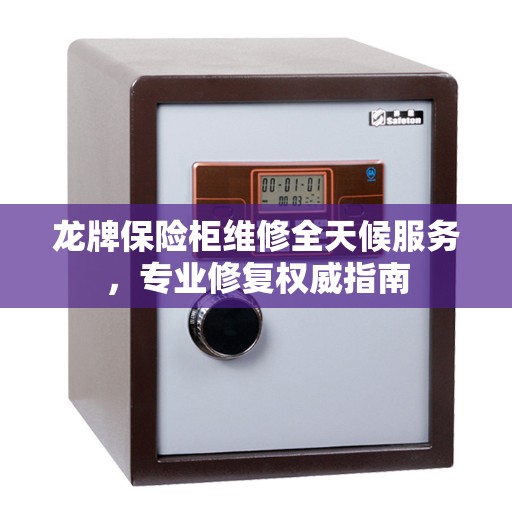 龙牌保险柜维修全天候服务，专业修复权威指南