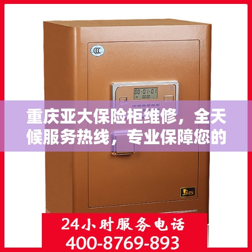 重庆亚大保险柜维修，全天候服务热线，专业保障您的财产安全