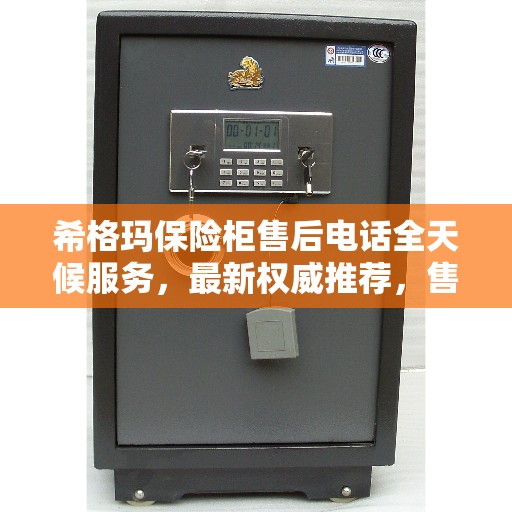 希格玛保险柜售后电话全天候服务，最新权威推荐，售后无忧保障