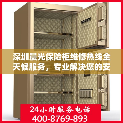 深圳晨光保险柜维修热线全天候服务，专业解决您的安全锁事烦恼