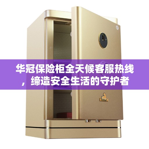 华冠保险柜全天候客服热线,缔造安全生活的守护者 华冠保险柜全天候客服热线,缔造安全生活的守护者