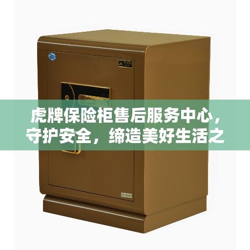 虎牌保险柜售后服务中心，守护安全，缔造美好生活之选