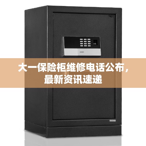 大一保险柜维修电话公布，最新资讯速递