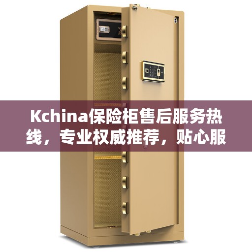 Kchina保险柜售后服务热线，专业权威推荐，贴心服务保障