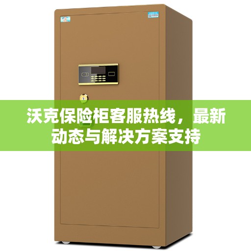 沃克保险柜客服热线，最新动态与解决方案支持