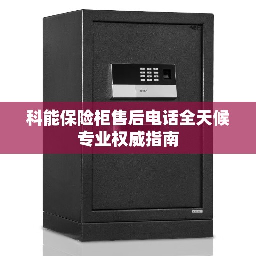 科能保险柜售后电话全天候专业权威指南