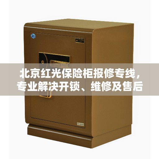 北京红光保险柜报修专线，专业解决开锁、维修及售后问题