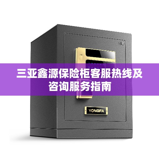 三亚鑫源保险柜客服热线及咨询服务指南 三亚鑫源保险柜客服热线及咨询服务指南