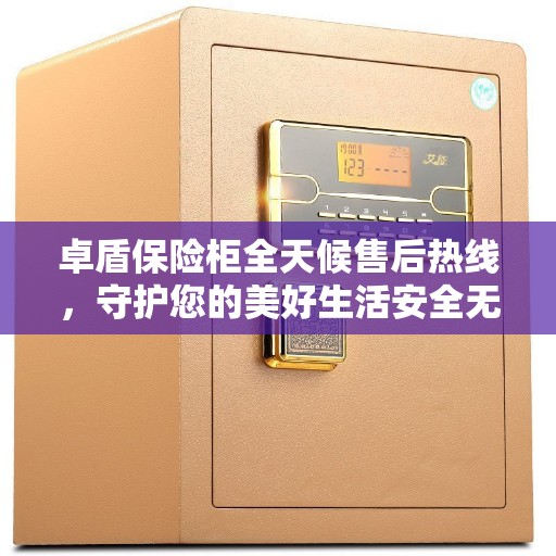 卓盾保险柜全天候售后热线，守护您的美好生活安全无界限