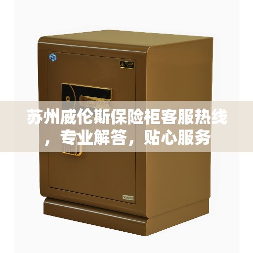 苏州威伦斯保险柜客服热线，专业解答，贴心服务