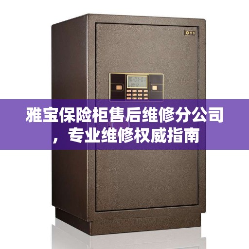 雅宝保险柜售后维修分公司，专业维修权威指南