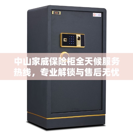 中山家威保险柜全天候服务热线，专业解锁与售后无忧