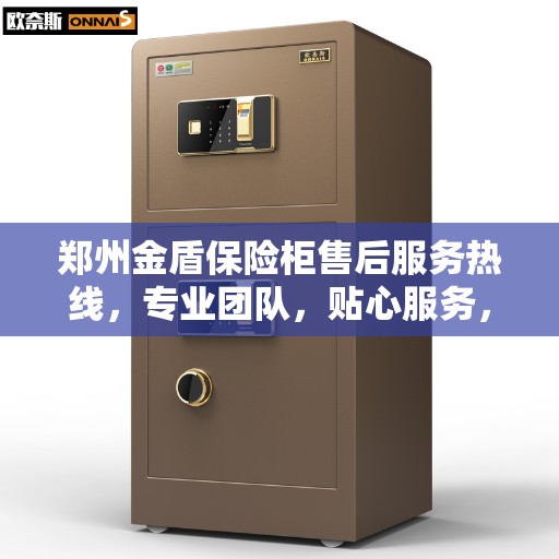 郑州金盾保险柜售后服务热线，专业团队，贴心服务，为您的财产安全保驾护航！