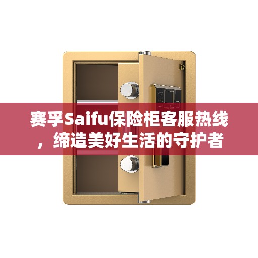 赛孚Saifu保险柜客服热线，缔造美好生活的守护者