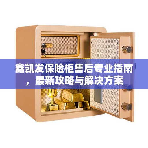 鑫凯发保险柜售后专业指南，最新攻略与解决方案
