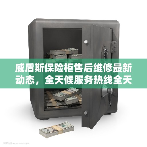 威盾斯保险柜售后维修最新动态，全天候服务热线全天候为您服务
