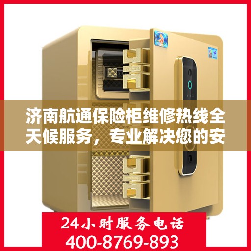 济南航通保险柜维修热线全天候服务，专业解决您的安全锁事烦恼