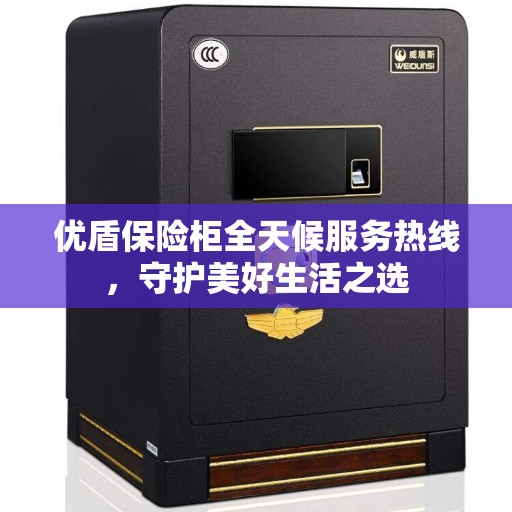 优盾保险柜全天候服务热线,守护美好生活之选 优盾保险柜全天候服务热线,守护美好生活之选