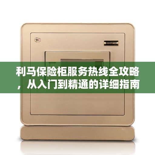 利马保险柜服务热线全攻略，从入门到精通的详细指南