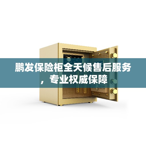 鹏发保险柜全天候售后服务，专业权威保障