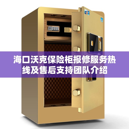 海口沃克保险柜报修服务热线及售后支持团队介绍 海口沃克保险柜报修服务热线及售后支持团队介绍