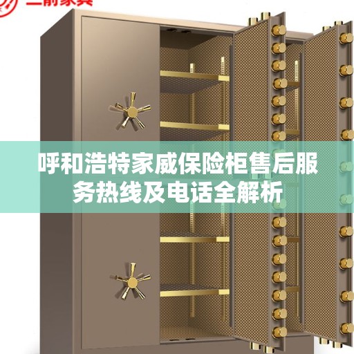 呼和浩特家威保险柜售后服务热线及电话全解析
