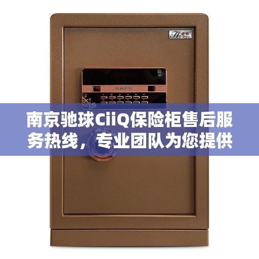 南京驰球CiiQ保险柜售后服务热线，专业团队为您提供全方位服务保障