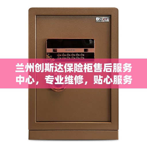 兰州创斯达保险柜售后服务中心，专业维修，贴心服务
