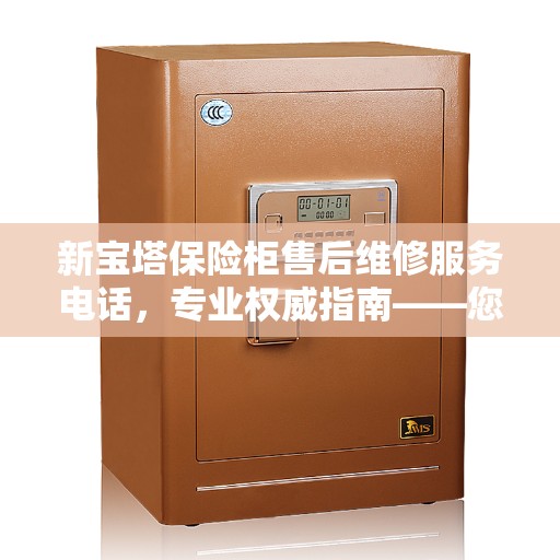 新宝塔保险柜售后维修服务电话，专业权威指南——您身边的保险柜维修专家