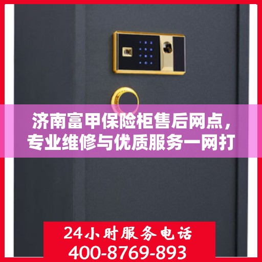 济南富甲保险柜售后网点,专业维修与优质服务一网打尽 济南富甲保险柜售后网点,专业维修与优质服务一网打尽